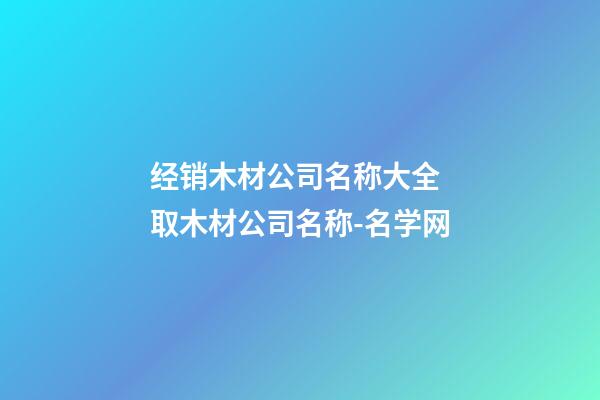 经销木材公司名称大全 取木材公司名称-名学网-第1张-公司起名-玄机派